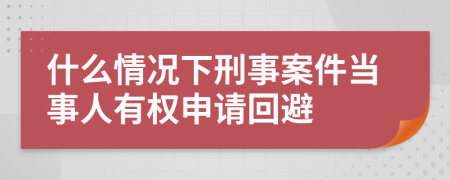 什么情況下刑事案件當(dāng)事人有權(quán)申請(qǐng)回避