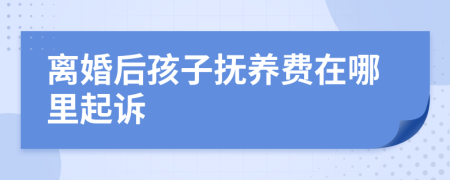 離婚后孩子撫養(yǎng)費在哪里起訴
