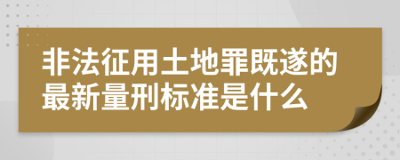 非法征用土地罪既遂的最新量刑標(biāo)準(zhǔn)是什么