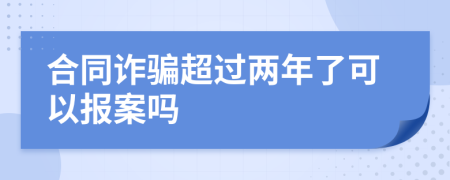 合同詐騙超過兩年了可以報案嗎