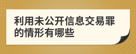 利用未公開信息交易罪的情形有哪些