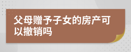 父母贈予子女的房產可以撤銷嗎