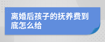離婚后孩子的撫養(yǎng)費(fèi)到底怎么給