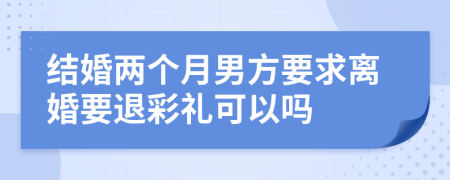 結(jié)婚兩個(gè)月男方要求離婚要退彩禮可以嗎