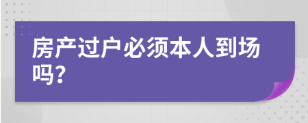 房產(chǎn)過戶必須本人到場嗎？