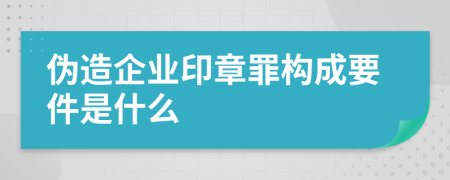 偽造企業(yè)印章罪構(gòu)成要件是什么
