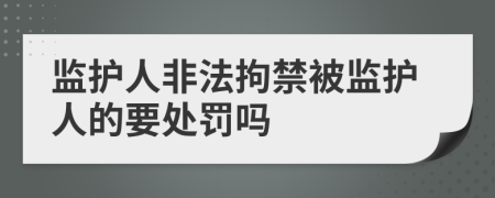 監(jiān)護人非法拘禁被監(jiān)護人的要處罰嗎