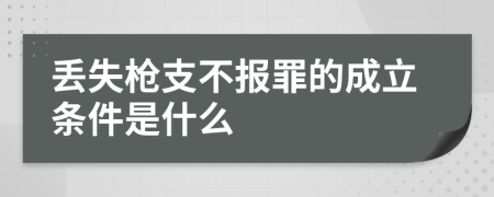 丟失槍支不報罪的成立條件是什么