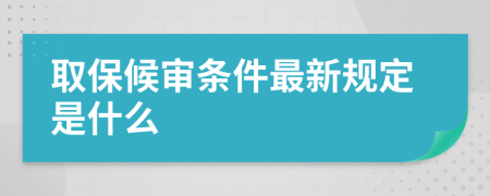 取保候?qū)彈l件最新規(guī)定是什么