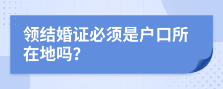 領(lǐng)結(jié)婚證必須是戶口所在地嗎？