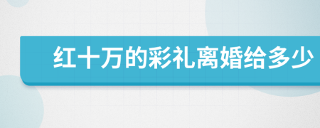 紅十萬的彩禮離婚給多少