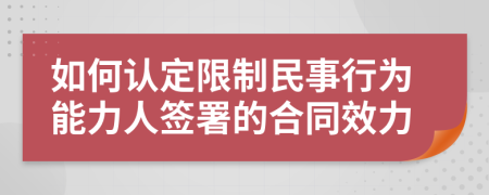 如何認(rèn)定限制民事行為能力人簽署的合同效力