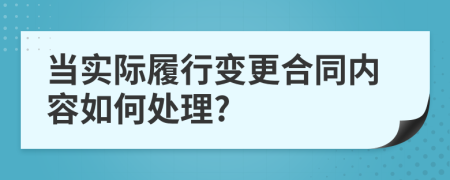 當(dāng)實(shí)際履行變更合同內(nèi)容如何處理?