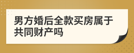 男方婚后全款買(mǎi)房屬于共同財(cái)產(chǎn)嗎