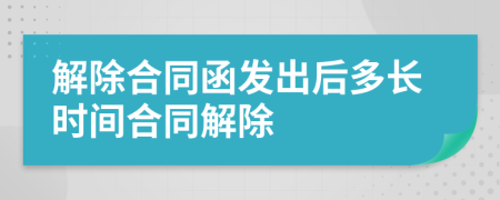 解除合同函發(fā)出后多長時間合同解除