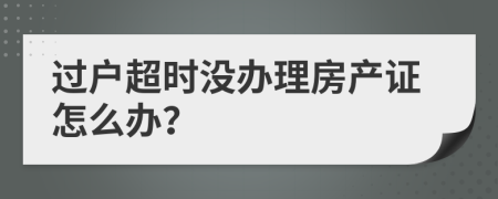 過(guò)戶超時(shí)沒(méi)辦理房產(chǎn)證怎么辦？