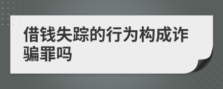 借錢(qián)失蹤的行為構(gòu)成詐騙罪嗎