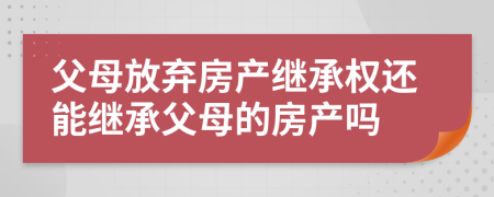 父母放棄房產(chǎn)繼承權(quán)還能繼承父母的房產(chǎn)嗎