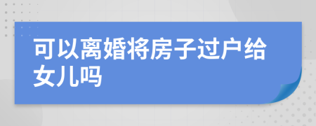 可以離婚將房子過戶給女兒嗎