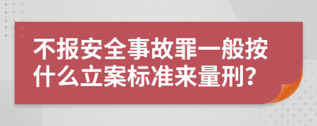 不報安全事故罪一般按什么立案標準來量刑？