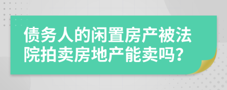 債務(wù)人的閑置房產(chǎn)被法院拍賣房地產(chǎn)能賣嗎？
