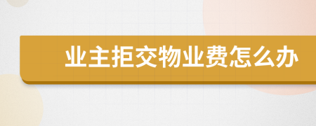 業(yè)主拒交物業(yè)費怎么辦