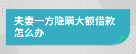 夫妻一方隱瞞大額借款怎么辦