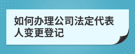 如何辦理公司法定代表人變更登記