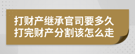 打財產(chǎn)繼承官司要多久打完財產(chǎn)分割該怎么走