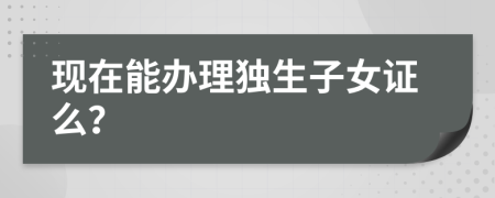 現(xiàn)在能辦理獨(dú)生子女證么？