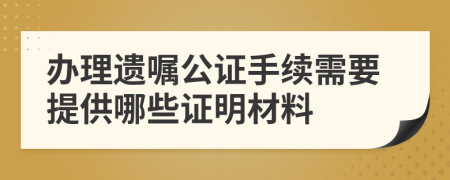 辦理遺囑公證手續(xù)需要提供哪些證明材料