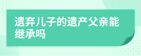 遺棄兒子的遺產(chǎn)父親能繼承嗎