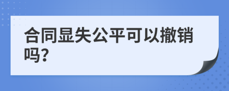 合同顯失公平可以撤銷嗎？