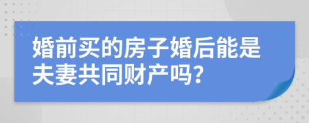 婚前買的房子婚后能是夫妻共同財產(chǎn)嗎？