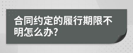 合同約定的履行期限不明怎么辦?