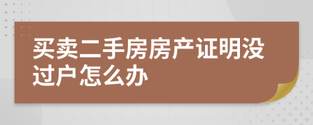 買賣二手房房產(chǎn)證明沒過戶怎么辦