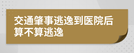 交通肇事逃逸到醫(yī)院后算不算逃逸