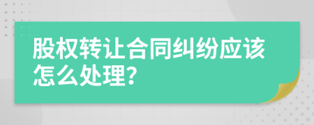股權(quán)轉(zhuǎn)讓合同糾紛應(yīng)該怎么處理？