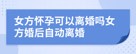 女方懷孕可以離婚嗎女方婚后自動離婚