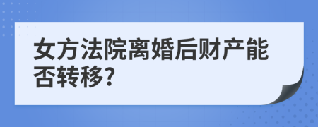 女方法院離婚后財(cái)產(chǎn)能否轉(zhuǎn)移?