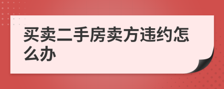 買賣二手房賣方違約怎么辦