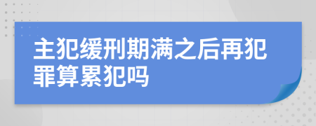 主犯緩刑期滿之后再犯罪算累犯嗎