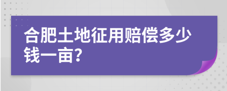 合肥土地征用賠償多少錢一畝？