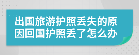 出國旅游護照丟失的原因回國護照丟了怎么辦