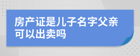房產(chǎn)證是兒子名字父親可以出賣嗎