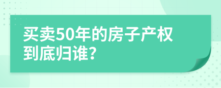 買賣50年的房子產(chǎn)權(quán)到底歸誰？