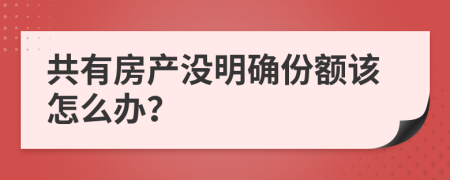 共有房產(chǎn)沒明確份額該怎么辦？