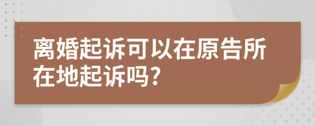 離婚起訴可以在原告所在地起訴嗎?