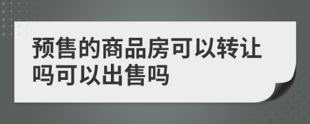 預(yù)售的商品房可以轉(zhuǎn)讓嗎可以出售嗎