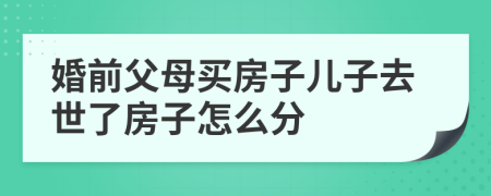 婚前父母買房子兒子去世了房子怎么分